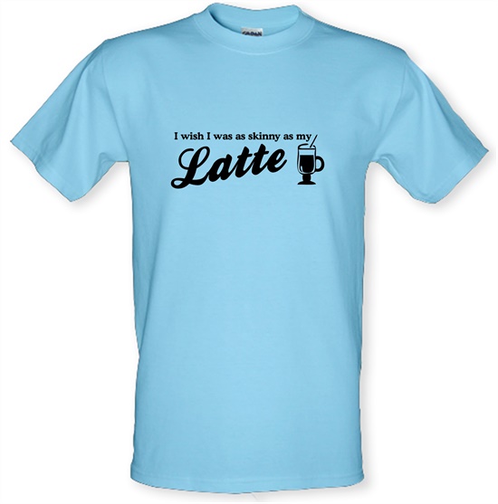 I wish i was as skinny as my latte t-shirts